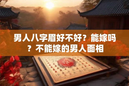男人八字眉好不好？能嫁吗？不能嫁的男人面相