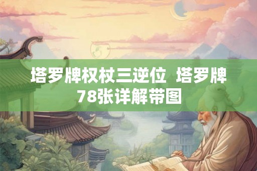 塔罗牌权杖三逆位 塔罗牌78张详解带图 塔罗牌权杖三逆位 塔罗牌78张详解带图