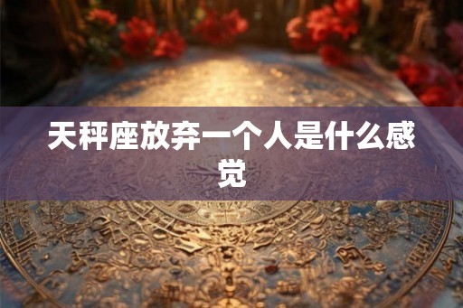 天秤座放弃一个人是什么感觉