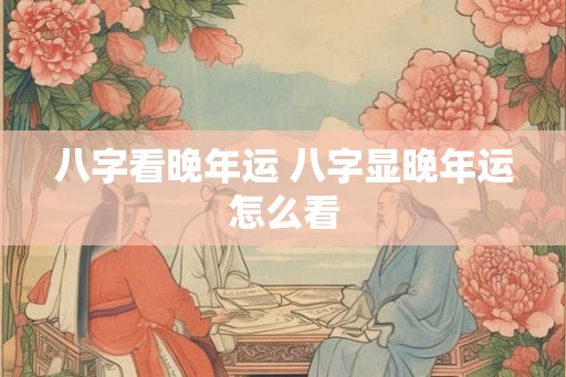 八字看晚年运 八字显晚年运怎么看