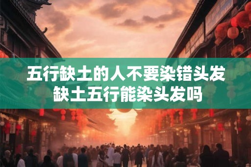 五行缺土的人不要染错头发 缺土五行能染头发吗