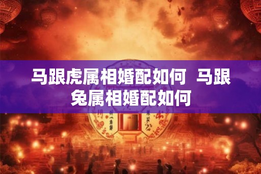 马跟虎属相婚配如何  马跟兔属相婚配如何