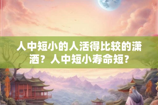 人中短小的人活得比较的潇洒？人中短小寿命短？
