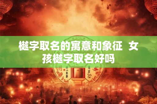 樾字取名的寓意和象征  女孩樾字取名好吗