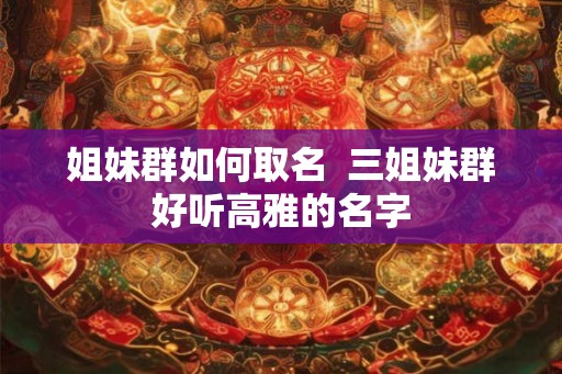 姐妹群如何取名  三姐妹群好听高雅的名字