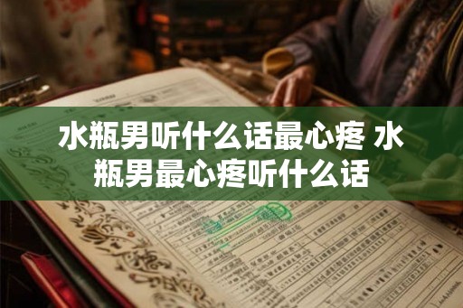 水瓶男听什么话最心疼 水瓶男最心疼听什么话