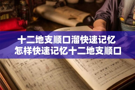 十二地支顺口溜快速记忆 怎样快速记忆十二地支顺口溜