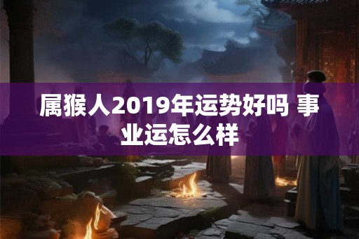 属猴人2019年运势好吗 事业运怎么样