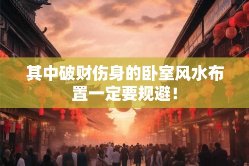其中破财伤身的卧室风水布置一定要规避！