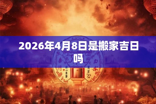 2026年4月8日是搬家吉日吗