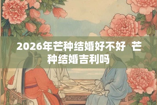 2026年芒种结婚好不好  芒种结婚吉利吗