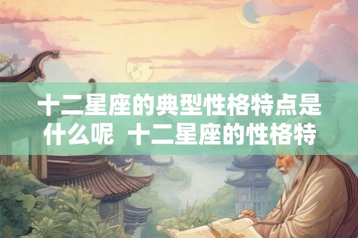 十二星座的典型性格特点是什么呢  十二星座的性格特点解析