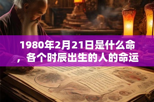 1980年2月21日是什么命，各个时辰出生的人的命运