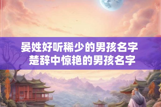 晏姓好听稀少的男孩名字  楚辞中惊艳的男孩名字