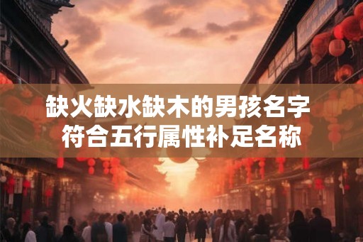 缺火缺水缺木的男孩名字 符合五行属性补足名称
