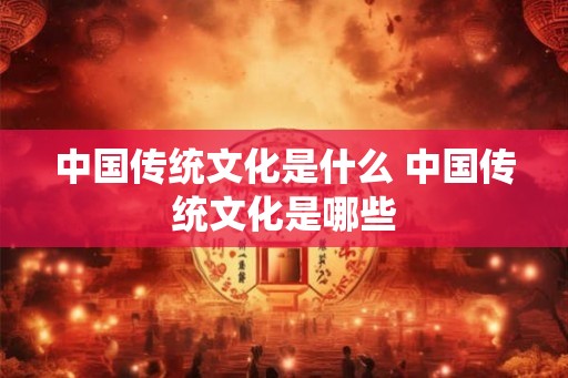 中国传统文化是什么 中国传统文化是哪些