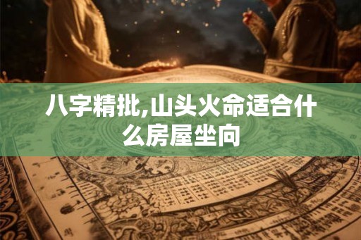 八字精批,山头火命适合什么房屋坐向