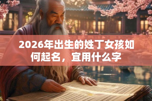 2026年出生的姓丁女孩如何起名，宜用什么字