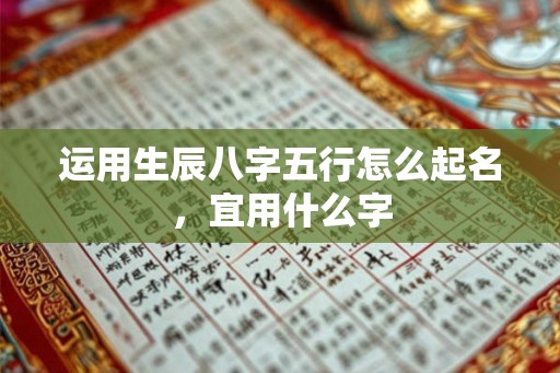 运用生辰八字五行怎么起名，宜用什么字