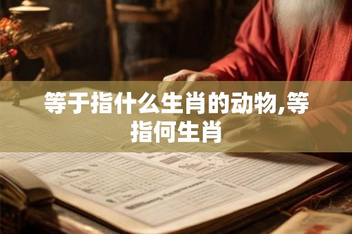 等于指什么生肖的动物,等指何生肖