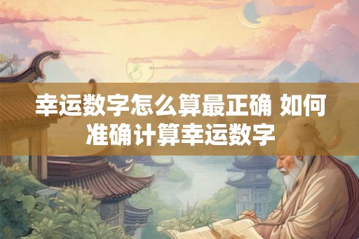幸运数字怎么算最正确 如何准确计算幸运数字 幸运数字怎么算最正确 如何准确计算幸运数字