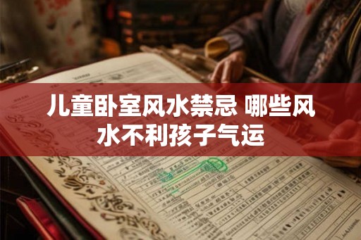 儿童卧室风水禁忌 哪些风水不利孩子气运