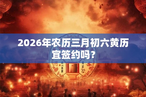 2026年农历三月初六黄历宜签约吗？