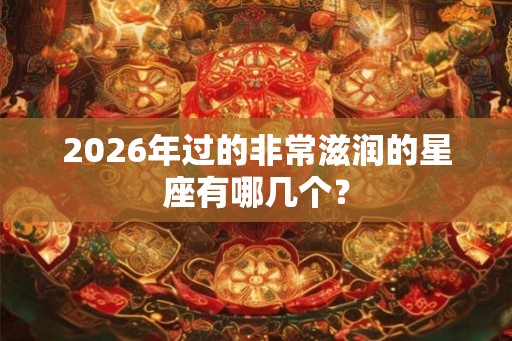 2026年过的非常滋润的星座有哪几个？