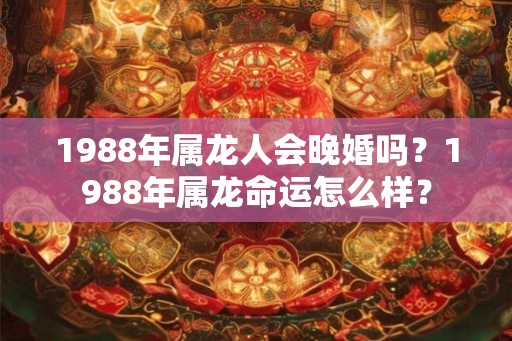1988年属龙人会晚婚吗?1988年属龙命运怎么样? 1988年属龙人会晚婚吗?1988年属龙命运怎么样?