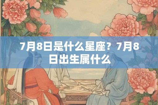 7月8日是什么星座？7月8日出生属什么