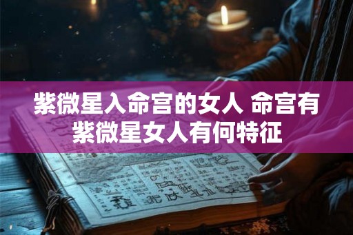 紫微星入命宫的女人 命宫有紫微星女人有何特征