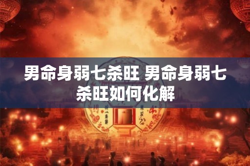 男命身弱七杀旺 男命身弱七杀旺如何化解