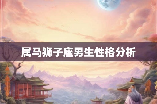 属马狮子座男生性格分析 属马狮子座男生性格分析