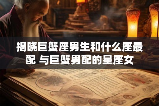 揭晓巨蟹座男生和什么座最配 与巨蟹男配的星座女
