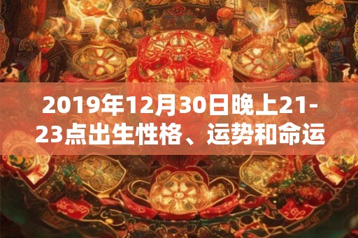 2019年12月30日晚上21-23点出生性格、运势和命运