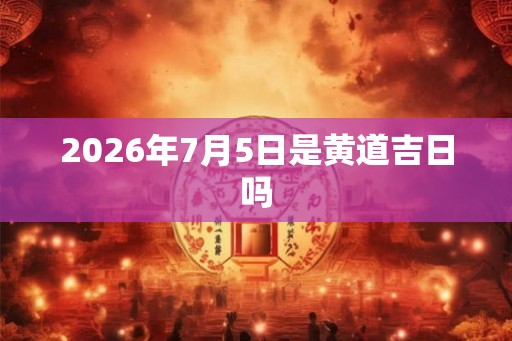 2026年7月5日是黄道吉日吗