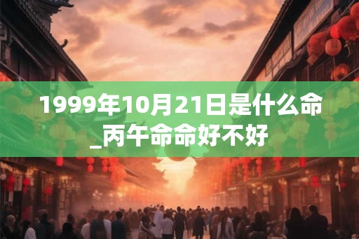 1999年10月21日是什么命_丙午命命好不好