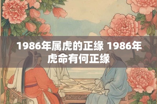 1986年属虎的正缘 1986年虎命有何正缘 1986年属虎的正缘 1986年虎命有何正缘
