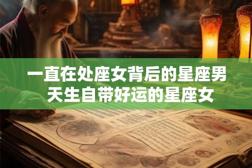 一直在处座女背后的星座男  天生自带好运的星座女
