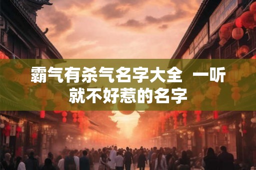 霸气有杀气名字大全 一听就不好惹的名字 霸气有杀气名字大全 一听就不好惹的名字