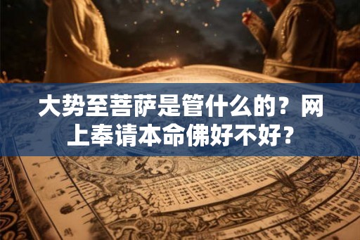 大势至菩萨是管什么的？网上奉请本命佛好不好？