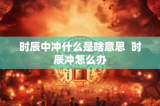 时辰中冲什么是啥意思  时辰冲怎么办