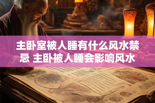 主卧室被人睡有什么风水禁忌 主卧被人睡会影响风水吗 主卧室被人睡有什么风水禁忌 主卧被人睡会影响风水吗