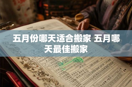 五月份哪天适合搬家 五月哪天最佳搬家 五月份哪天适合搬家 五月哪天最佳搬家