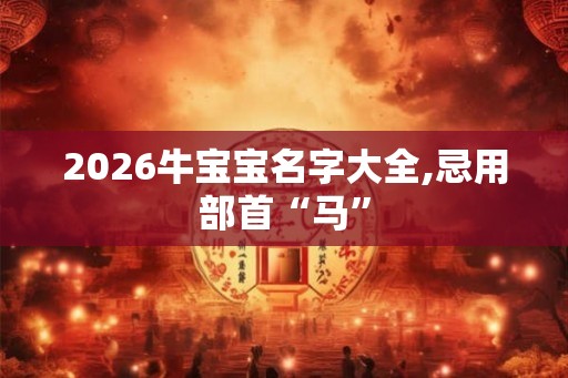 2026牛宝宝名字大全,忌用部首“马”