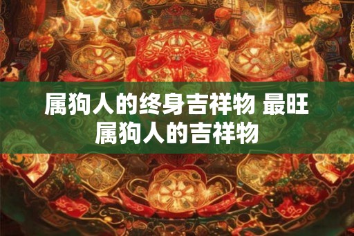 属狗人的终身吉祥物 最旺属狗人的吉祥物