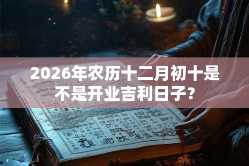 2026年农历十二月初十是不是开业吉利日子？