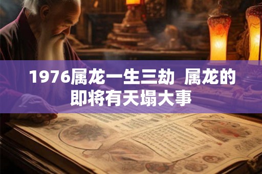 1976属龙一生三劫  属龙的即将有天塌大事