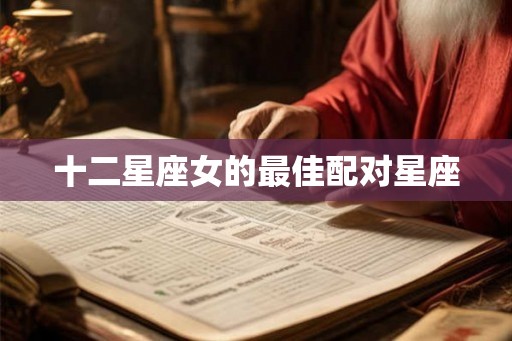 十二星座女的最佳配对星座 十二星座女的最佳配对星座