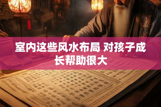 室内这些风水布局 对孩子成长帮助很大